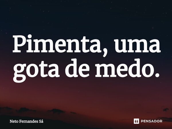 ⁠Pimenta, uma gota de medo.... Frase de Neto Fernandes Sá.