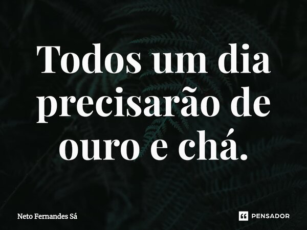 ⁠Todos um dia precisarão de ouro e chá.... Frase de Neto Fernandes Sá.