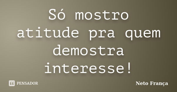 Só mostro atitude pra quem demostra interesse!... Frase de Neto França.