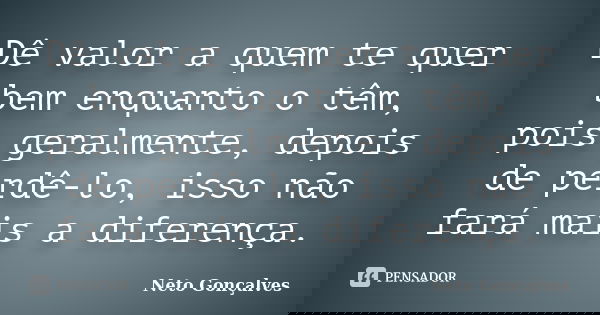 Dê valor a quem te quer bem enquanto o têm, pois geralmente, depois de perdê-lo, isso não fará mais a diferença.... Frase de Neto Gonçalves.