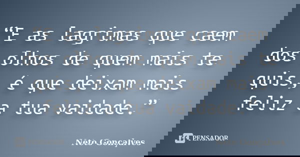 “E as lagrimas que caem dos olhos de quem mais te quis, é que deixam mais feliz a tua vaidade.”... Frase de Neto Gonçalves.