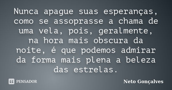 Nunca apague suas esperanças, como se assoprasse a chama de uma vela, pois, geralmente, na hora mais obscura da noite, é que podemos admirar da forma mais plena... Frase de Neto Gonçalves.