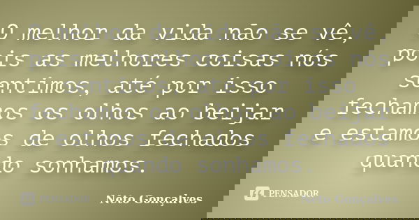 O melhor da vida não se vê, pois as melhores coisas nós sentimos, até por isso fechamos os olhos ao beijar e estamos de olhos fechados quando sonhamos.... Frase de Neto Gonçalves.