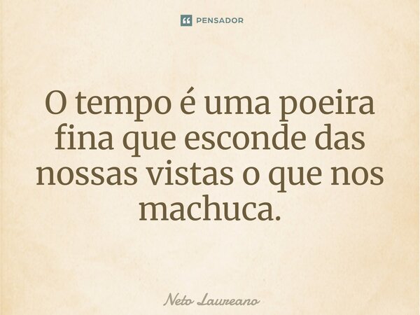 ⁠O tempo é uma poeira fina que esconde das nossas vistas o que nos machuca.... Frase de Neto Laureano.