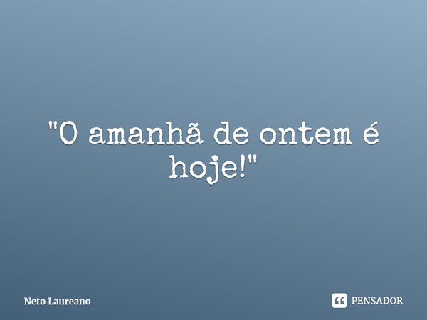 ⁠"O amanhã de ontem é hoje!"... Frase de Neto Laureano.