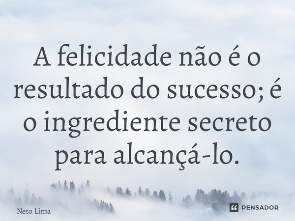 A felicidade não é o resultado do sucesso; é o ingrediente secreto para alcançá-lo.... Frase de Neto Lima.