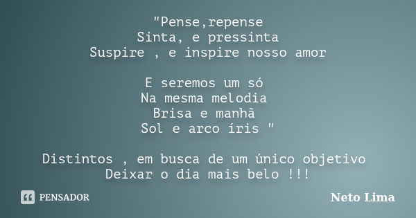 "Pense,repense Sinta, e pressinta Suspire , e inspire nosso amor E seremos um só Na mesma melodia Brisa e manhã Sol e arco íris " Distintos , em busca... Frase de Neto Lima.