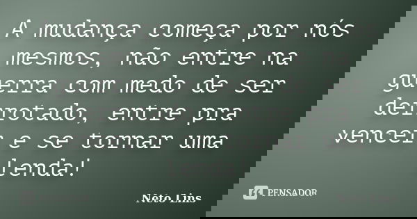A mudança começa por nós mesmos, não entre na guerra com medo de ser derrotado, entre pra vencer e se tornar uma lenda!... Frase de Neto Lins.