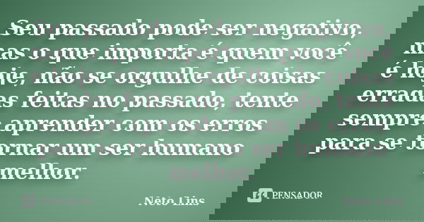 Seu passado pode ser negativo, mas o que importa é quem você é hoje, não se orgulhe de coisas erradas feitas no passado, tente sempre aprender com os erros para... Frase de Neto Lins.