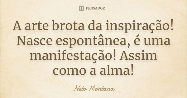 A arte brota da inspiração! Nasce espontânea, é uma manifestação! Assim como a alma!... Frase de Neto Montana.