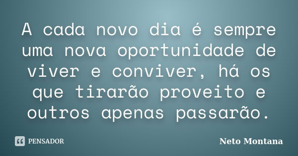 A cada novo dia é sempre uma nova oportunidade de viver e conviver, há os que tirarão proveito e outros apenas passarão.... Frase de Neto Montana.