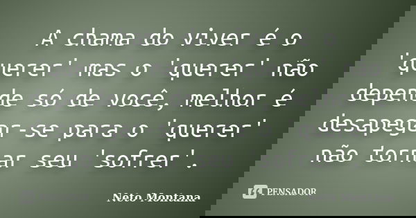 A chama do viver é o 'querer' mas o 'querer' não depende só de você, melhor é desapegar-se para o 'querer' não tornar seu 'sofrer'.... Frase de Neto Montana.