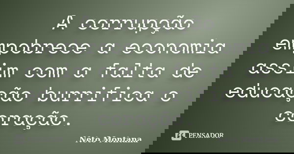 A corrupção empobrece a economia assim com a falta de educação burrifica o coração.... Frase de Neto Montana.