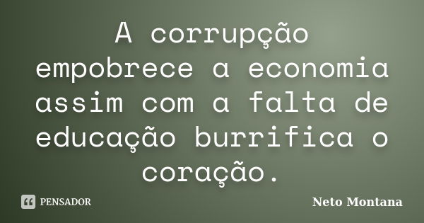 A corrupção empobrece a economia assim com a falta de educação burrifica o coração.... Frase de Neto Montana.