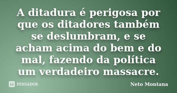 A ditadura é perigosa por que os ditadores também se deslumbram, e se acham acima do bem e do mal, fazendo da política um verdadeiro massacre.... Frase de Neto Montana.