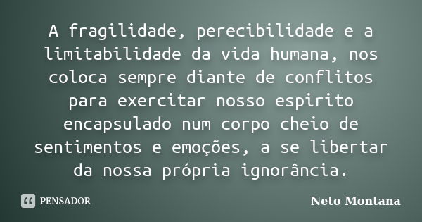 A fragilidade, perecibilidade e a limitabilidade da vida humana, nos coloca sempre diante de conflitos para exercitar nosso espirito encapsulado num corpo cheio... Frase de Neto Montana.