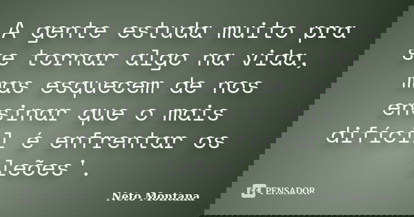 A gente estuda muito pra se tornar algo na vida, mas esquecem de nos ensinar que o mais difícil é enfrentar os 'leões'.... Frase de Neto Montana.