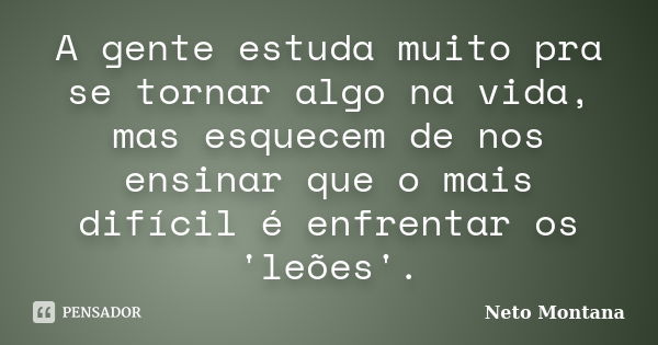 A gente estuda muito pra se tornar algo na vida, mas esquecem de nos ensinar que o mais difícil é enfrentar os 'leões'.... Frase de Neto Montana.