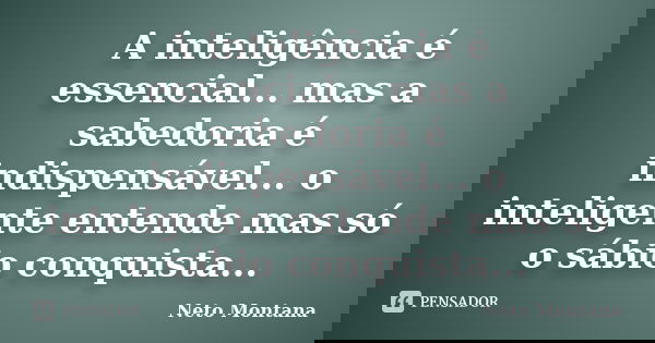 A inteligência é essencial... mas a sabedoria é indispensável... o inteligente entende mas só o sábio conquista...... Frase de Neto Montana.
