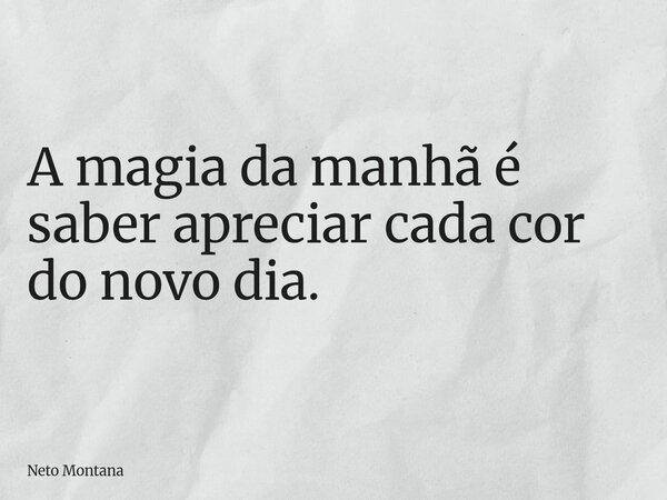 A magia da manhã é saber apreciar cada cor do novo dia.... Frase de Neto Montana.