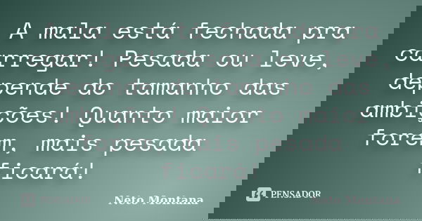 A mala está fechada pra carregar! Pesada ou leve, depende do tamanho das ambições! Quanto maior forem, mais pesada ficará!... Frase de Neto Montana.