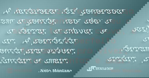 A natureza foi generosa com a gente, nos deu o sol, a terra, a chuva, e o ar. A perfeita ferramenta pra viver, criar, plantar e amar.... Frase de Neto Montana.