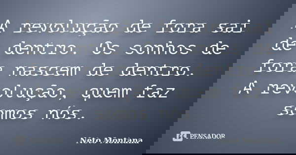 A revolução de fora sai de dentro. Os sonhos de fora nascem de dentro. A revolução, quem faz somos nós.... Frase de Neto Montana.
