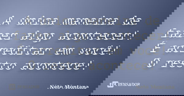 A única maneira de fazer algo acontecer! É acreditar em você! O resto acontece!... Frase de Neto Montana.