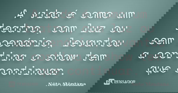 A vida é como um teatro, com luz ou sem cenário, levantou a cortina o show tem que continuar.... Frase de Neto Montana.