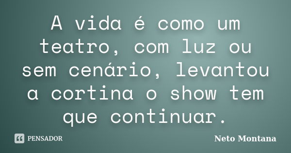 A vida é como um teatro, com luz ou sem cenário, levantou a cortina o show tem que continuar.... Frase de Neto Montana.