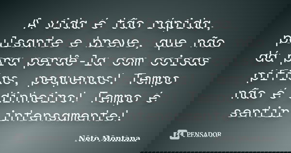 A vida é tão rápida, pulsante e breve, que não dá pra perdê-la com coisas pífias, pequenas! Tempo não é dinheiro! Tempo é sentir intensamente!... Frase de Neto Montana.
