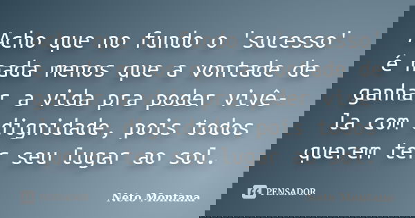 Acho que no fundo o 'sucesso' é nada menos que a vontade de ganhar a vida pra poder vivê-la com dignidade, pois todos querem ter seu lugar ao sol.... Frase de Neto Montana.