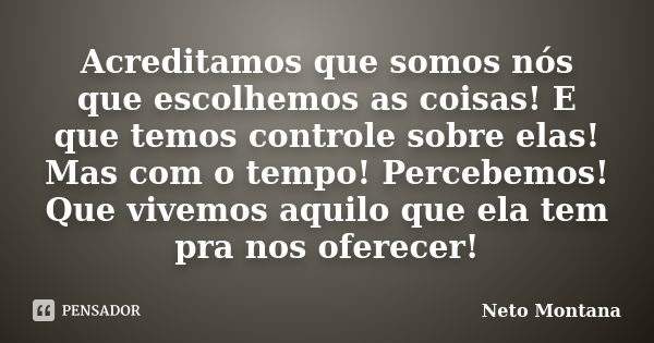 Acreditamos que somos nós que escolhemos as coisas! E que temos controle sobre elas! Mas com o tempo! Percebemos! Que vivemos aquilo que ela tem pra nos oferece... Frase de Neto Montana.