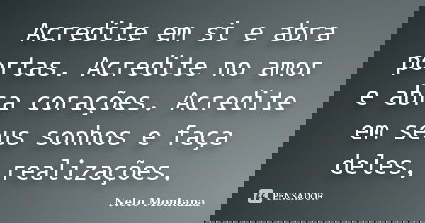 Acredite em si e abra portas. Acredite no amor e abra corações. Acredite em seus sonhos e faça deles, realizações.... Frase de Neto Montana.