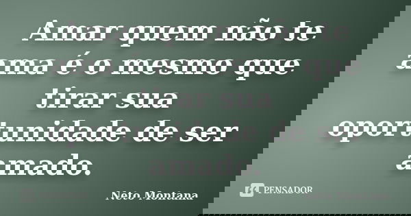 Amar quem não te ama é o mesmo que tirar sua oportunidade de ser amado.... Frase de Neto Montana.