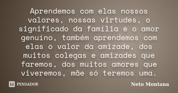 Aprendemos com elas nossos valores, nossas virtudes, o significado da família e o amor genuíno, também aprendemos com elas o valor da amizade, dos muitos colega... Frase de Neto Montana.