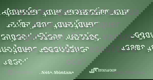 Aqueles que esvaziam sua alma por qualquer segurança! Ficam vazios, como qualquer escultura oca!... Frase de Neto Montana.