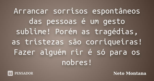 Arrancar sorrisos espontâneos das pessoas é um gesto sublime! Porém as tragédias, as tristezas são corriqueiras! Fazer alguém rir é só para os nobres!... Frase de Neto Montana.