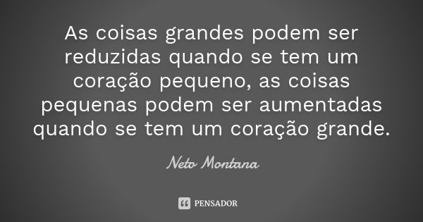 As coisas grandes podem ser reduzidas quando se tem um coração pequeno, as coisas pequenas podem ser aumentadas quando se tem um coração grande.... Frase de Neto Montana.