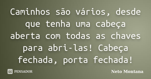 Caminhos são vários, desde que tenha uma cabeça aberta com todas as chaves para abri-las! Cabeça fechada, porta fechada!... Frase de Neto Montana.