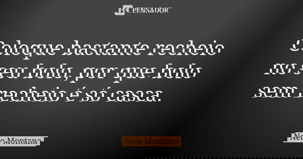 Coloque bastante recheio no seu bolo, por que bolo sem recheio é só casca.... Frase de Neto Montana.