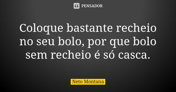 Coloque bastante recheio no seu bolo, por que bolo sem recheio é só casca.... Frase de Neto Montana.