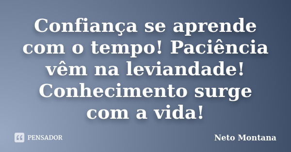 Confiança se aprende com o tempo! Paciência vêm na leviandade! Conhecimento surge com a vida!... Frase de Neto Montana.