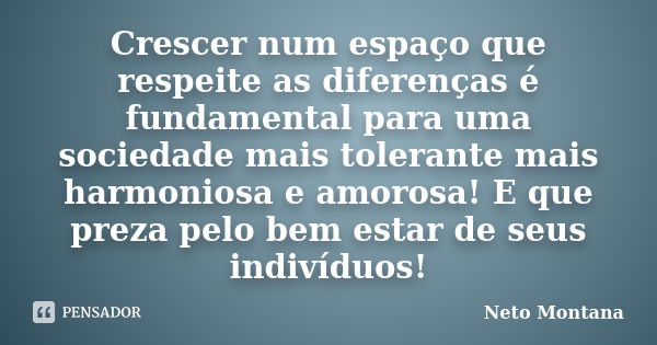 Crescer num espaço que respeite as diferenças é fundamental para uma sociedade mais tolerante mais harmoniosa e amorosa! E que preza pelo bem estar de seus indi... Frase de Neto Montana.