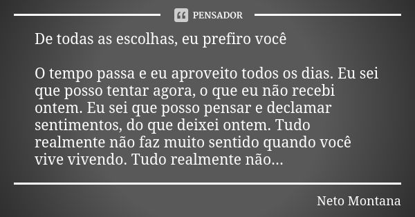 De todas as escolhas, eu prefiro você O tempo passa e eu aproveito todos os dias. Eu sei que posso tentar agora, o que eu não recebi ontem. Eu sei que posso pen... Frase de Neto Montana.