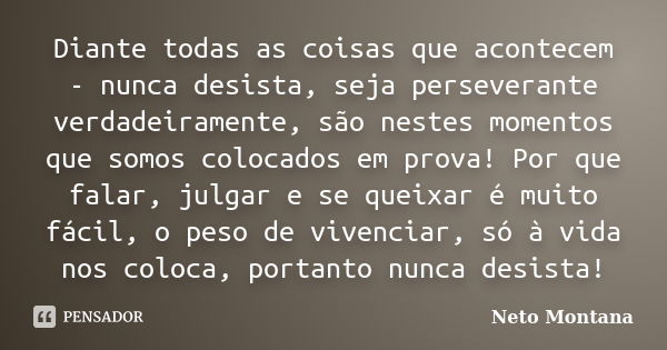 Diante todas as coisas que acontecem - nunca desista, seja perseverante verdadeiramente, são nestes momentos que somos colocados em prova! Por que falar, julgar... Frase de Neto Montana.