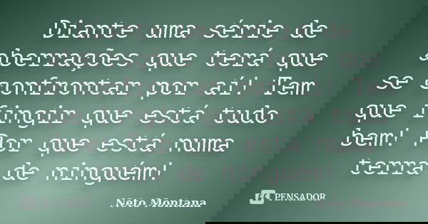 Diante uma série de aberrações que terá que se confrontar por aí! Tem que fingir que está tudo bem! Por que está numa terra de ninguém!... Frase de Neto Montana.