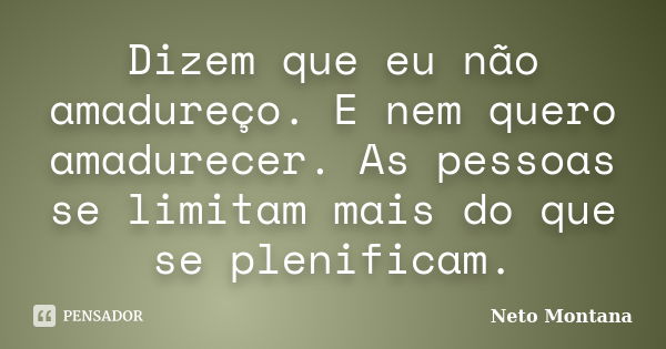 Dizem que eu não amadureço. E nem quero amadurecer. As pessoas se limitam mais do que se plenificam.... Frase de Neto Montana.