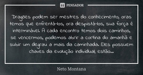 Dragões podem ser mestres do conhecimento, oras temos que enfrentá-los, ora despistá-los, sua força é interminável. A cada encontro temos dois caminhos, se venc... Frase de Neto Montana.