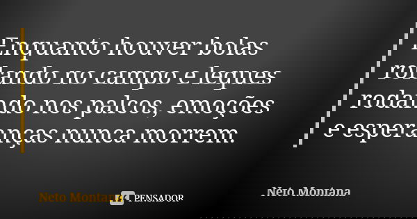 Enquanto houver bolas rolando no campo e leques rodando nos palcos, emoções e esperanças nunca morrem.... Frase de Neto Montana.